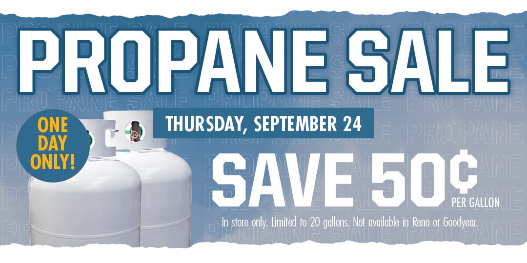 PROPANE SALE THURSDAY, SEPTEMBER 24 SAVE 50 CENTS PER GALON ONE DAY ONLY! In store only. Limited to 20 gallons. Not available in Reno or Goodyear. 