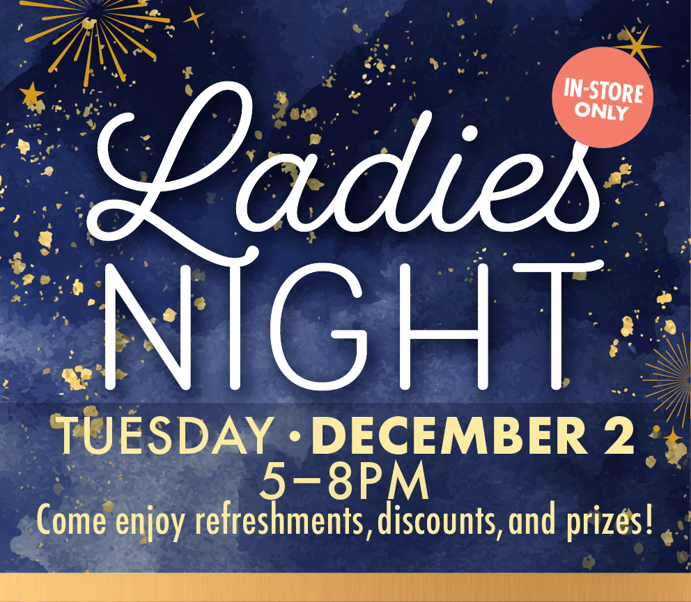 Ladies Night Tuesday December 2 5-8PM Come enjoy refreshments, discounts, and prizes! IN-STORE OLY