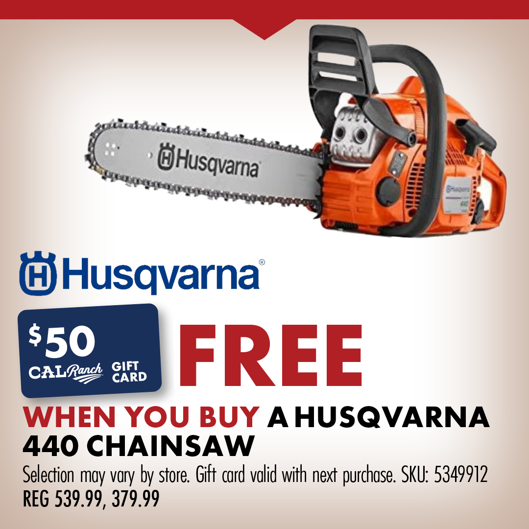 Husqvarna $50 FREE C-A-L Ranch Gift Card WHEN YOU BUY A HUSQVARNA 440 CHAINSAW Selection may vary by store. Gift card valid with next purchase. SKU 5349912 REG 539.99, 379.99