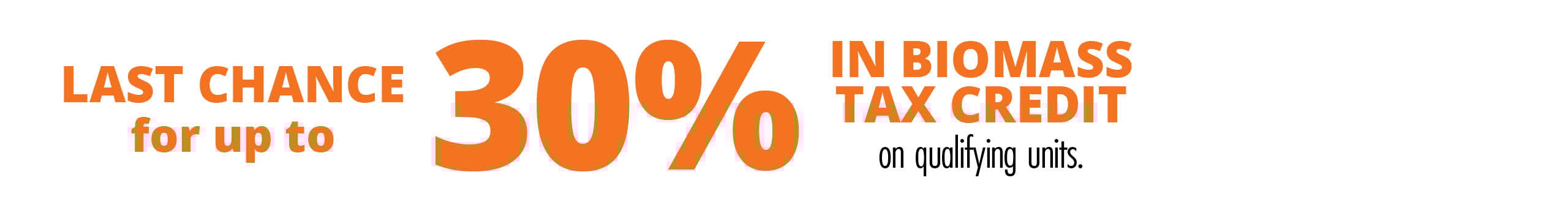 Last Chance for up to 30% in Biomass Tax Credit on qualifying units.