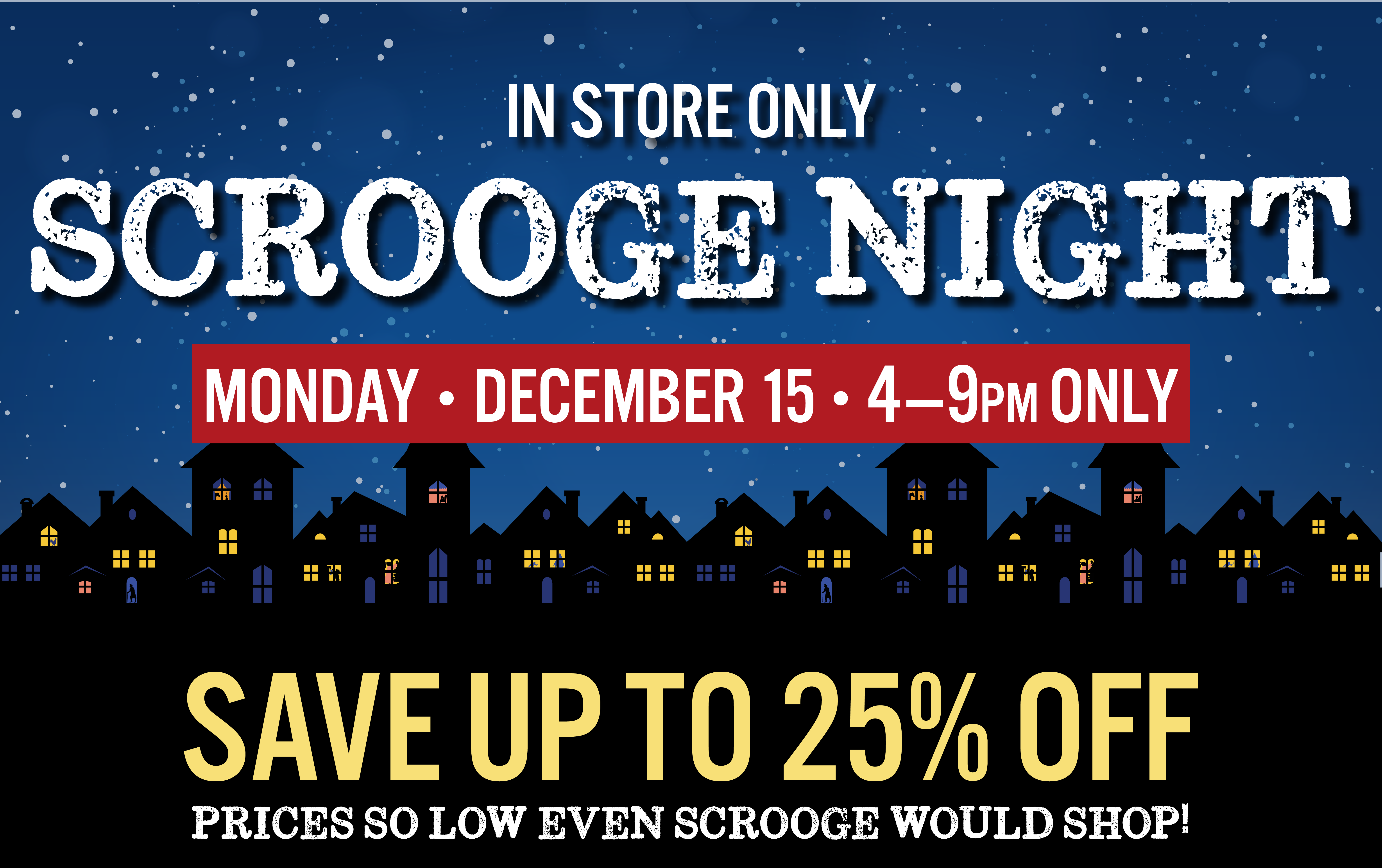 In Store Only Scrooge Night Monday December 15 4-9 PM ONLY Save up to 25% OFF Prices so low even Scrooge would shop