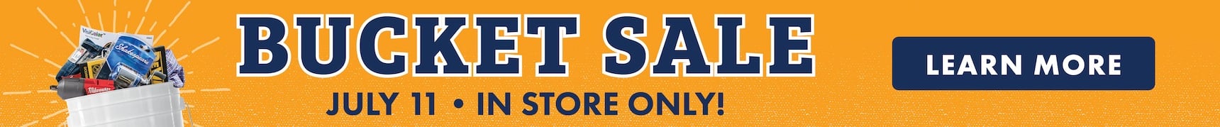 BUCKET SALE JULY 11 IN STORE ONLY! LEARN MORE