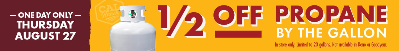 ONE DAY ONLY THURSDAY, AUGUST 27 1/2 OFF PROPANE BY THE GALLON In store only. Limited to 20 gallons. Not available in Reno or Goodyear.