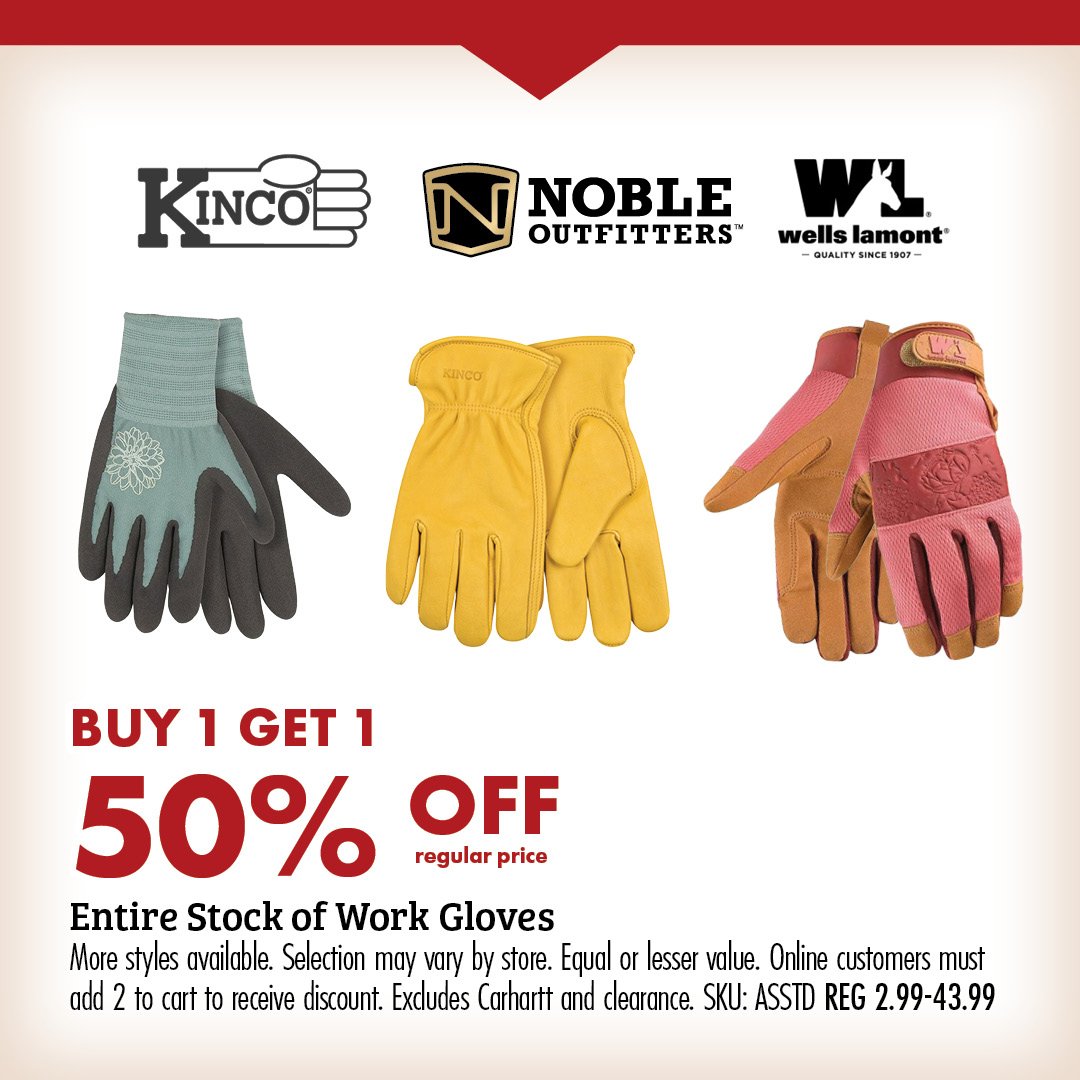 BUY 1 GET 1 50% OFF regular price Entire Stock of Work Gloves More styles available. Selection may vary by store. Equal or lesser value. Online customers must add 2 to cart to receive discount. Excludes Carhartt and clearance. SKU: ASSTD REG 2.99-43.99