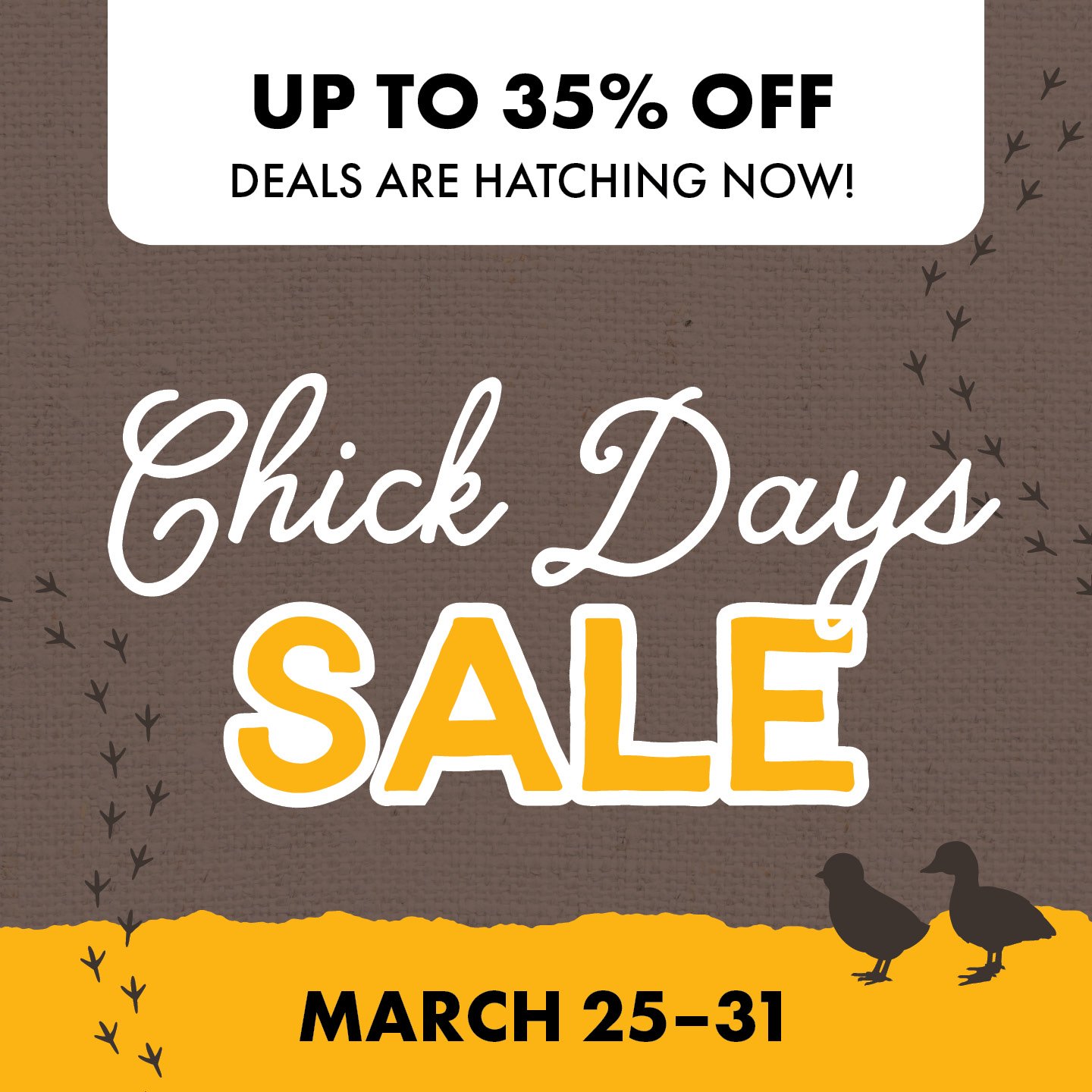 UP TO 35% OFF DEALS ARE HATCHING NOW! Chick Days SALE MARCH 25-31