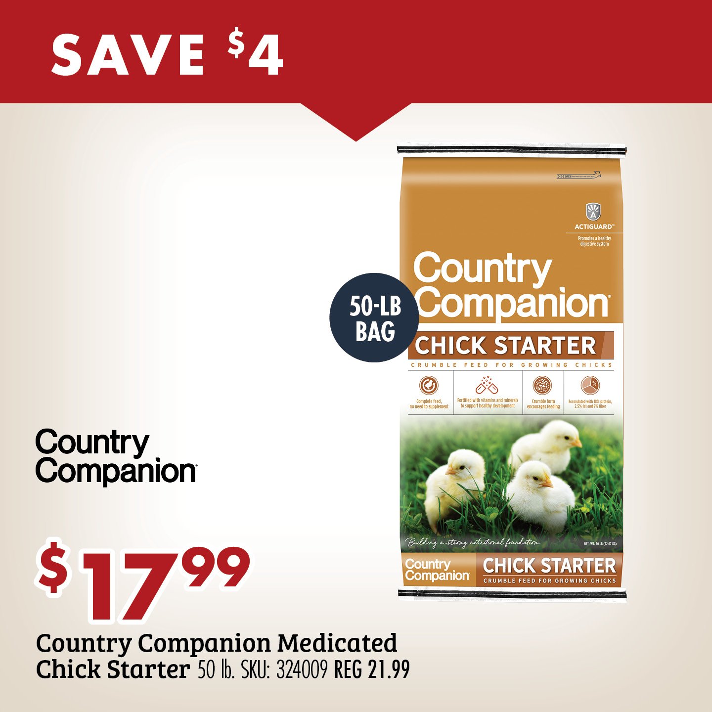 SAVE $4 $17.99 Country Companion Medicated Chick Starter 50 lb. SKU: 324009 REG 23.99