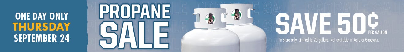 ONE DAY ONLY THURSDAY SEPTEMBER 24 PROPANE SALE SAVE 50 CENTS PER GALLON In store only. Limited to 20 gallons. Not available in Reno or Goodyear.