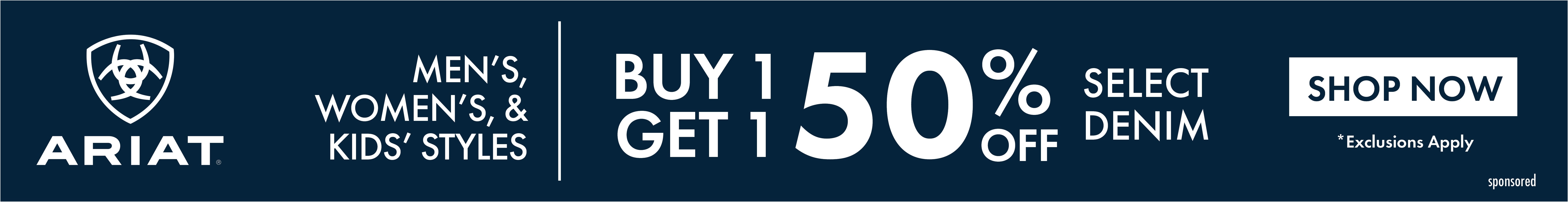 MEN'S, WOMEN'S, & KIDS' STYLES BUY 1 GET 1 50% OFF SELECT DENIM ARIAT SHOP NOW *Exclusions Apply sponsored