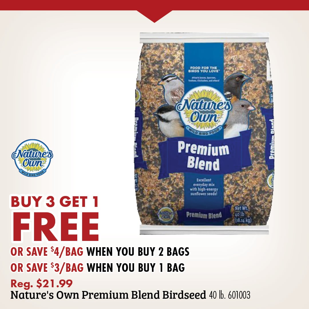 Nature's Own BUY 3 GET 1 FREE OR SAVE $4/BAG WHEN YOU BUY 2 BAGS OR SAVE $3/BAG WHEN YOU BUY 1 BAG Reg. $21.99 Nature's Own Premium Blend Birdseed 40lb. 601003