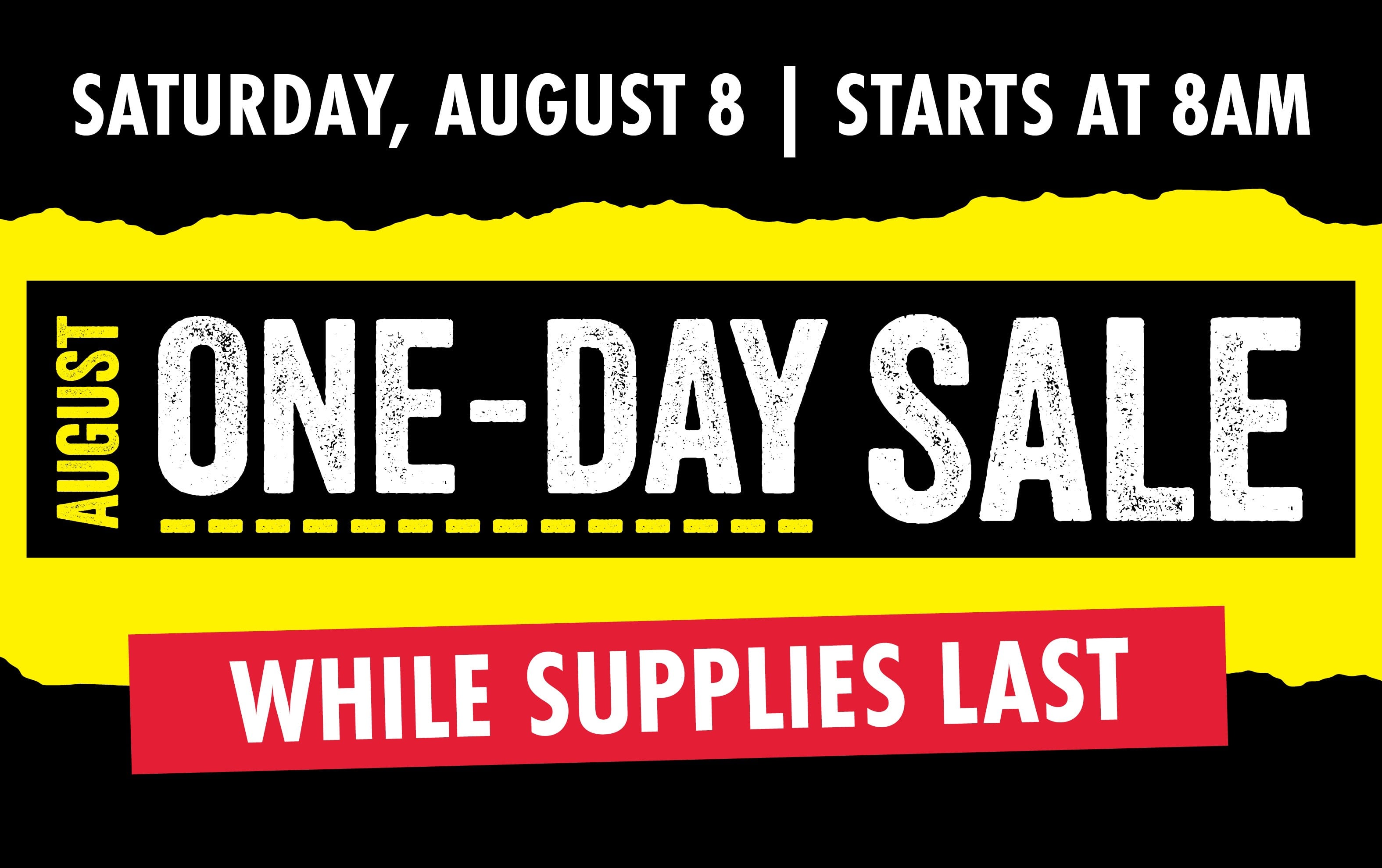 SATURDAY, AUGUST 8 STARTS AT 8 AM AUGUST ONE-DAY SALE WHILE SUPPLIES LAST