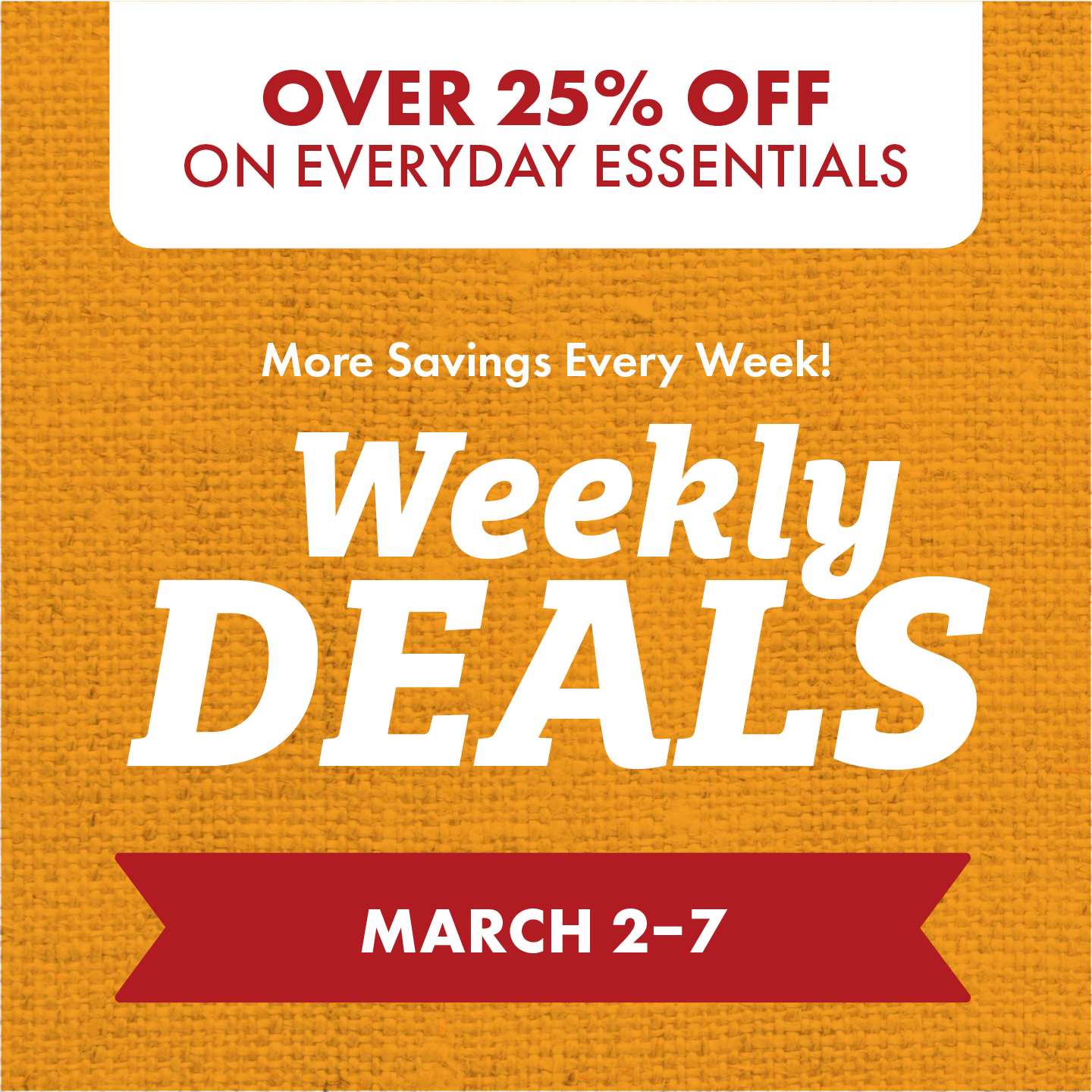 UP TO 25% OFF ON EVERYDAY ESSENTIALS More Savings Every Week! Weekly DEALS March 2-7