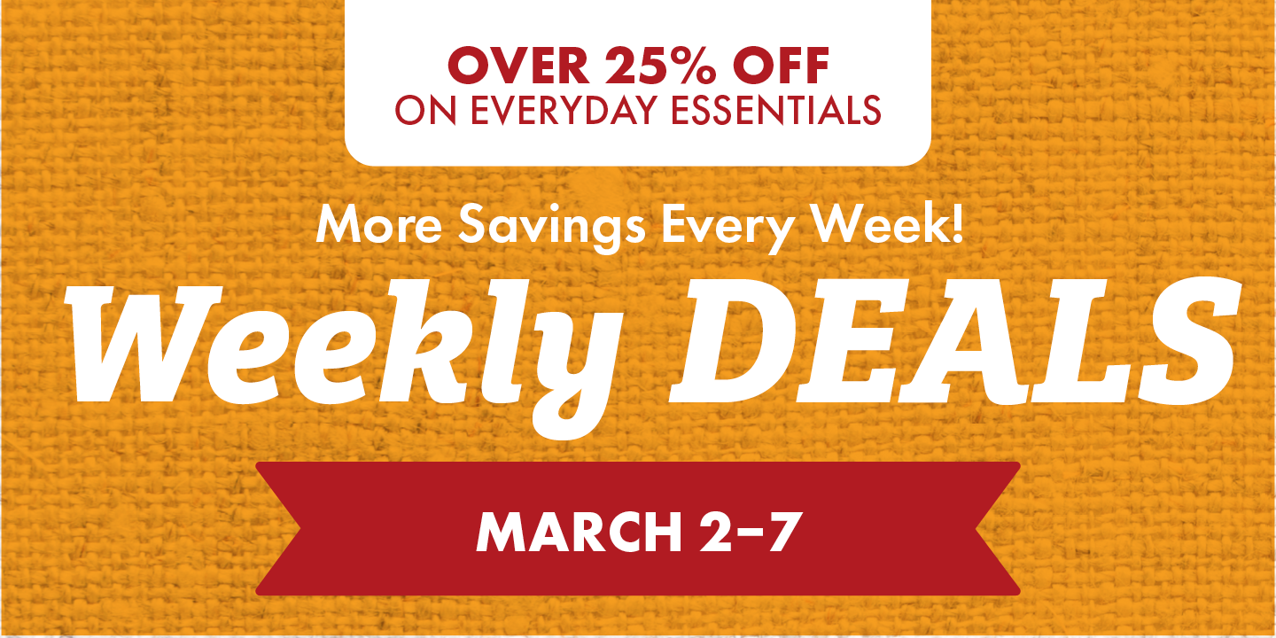 UP TO 25% OFF ON EVERYDAY ESSENTIALS More Savings Every Week! Weekly DEALS March 2-7