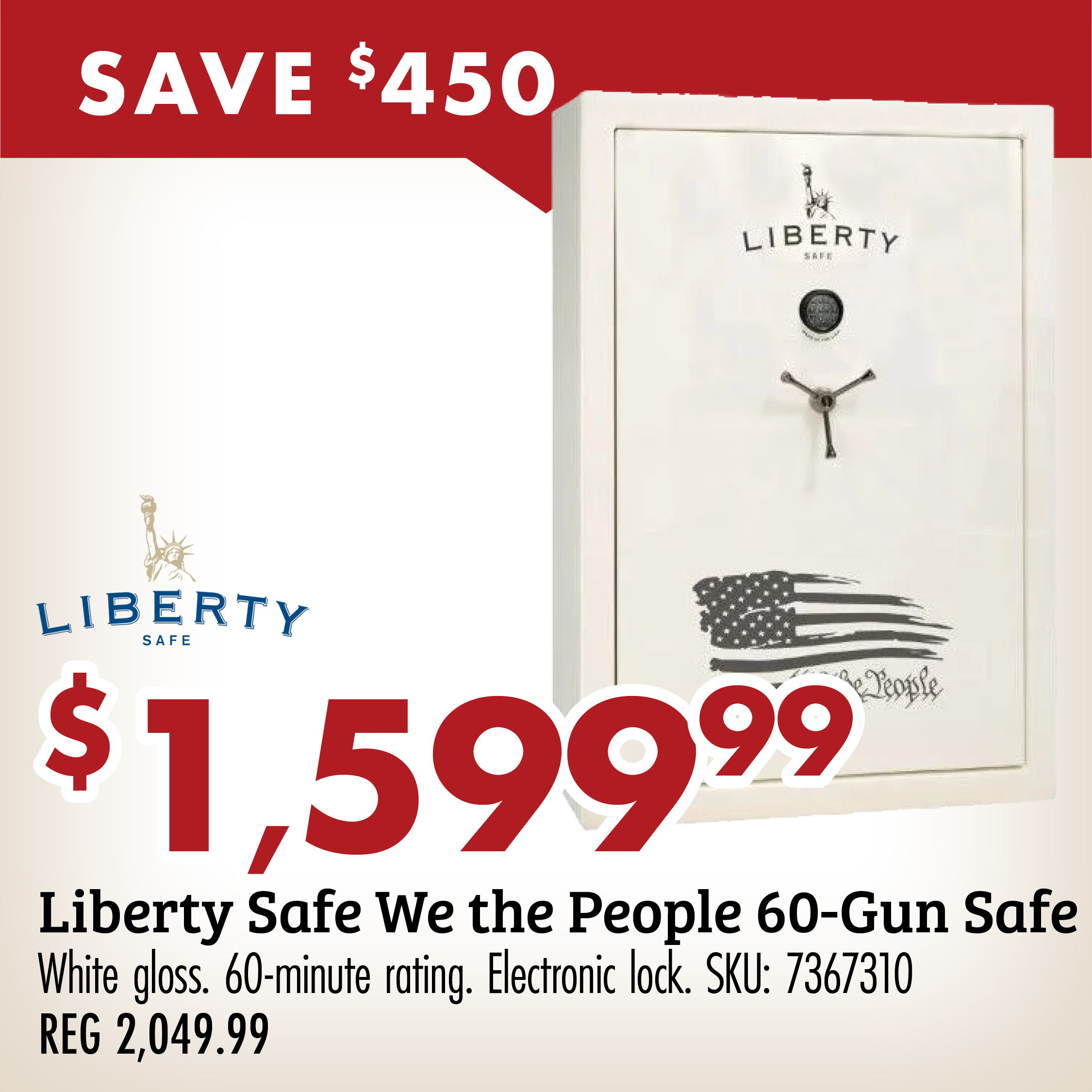 SAVE $450 $1,599.99 Liberty Safe We the People 60-Gun Safe White glass. 60-minute rating. Electronic lock. SKU: 7367310 REG 2049.99