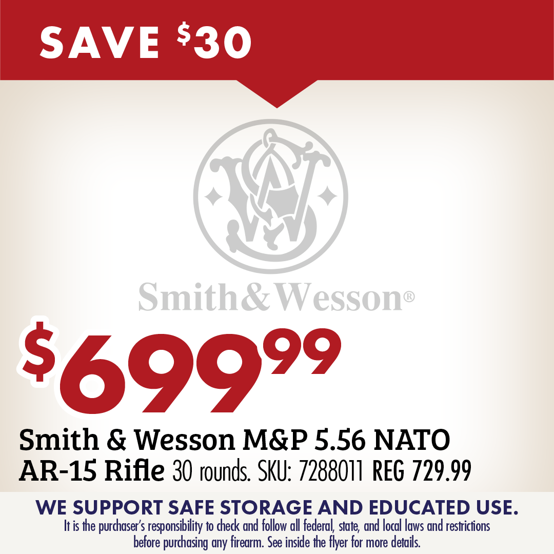 SAVE $30 $699.99 Smith & Wesson M&P 5.56 NATO AR-15 Rifle 30 rounds. SKU: 7288011 REG 729.99 WE SUPPORT SAFE STORAGE AND EDUCATED USE. It is the purchaser's responsibility to check and follow all federal, state, and local laws and restrictions before purchasing any firearm, See inside the flyer for more details. 