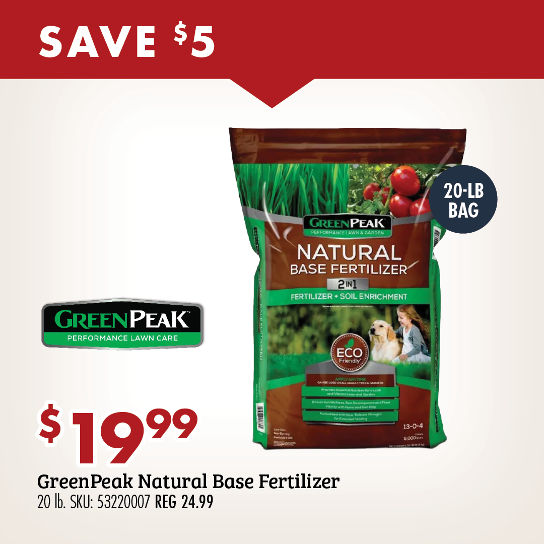 SAVE $5 $19.99 GreenPeak Natural Base Fertilizer 20 lb. SKU: 53220007 REG 24.99