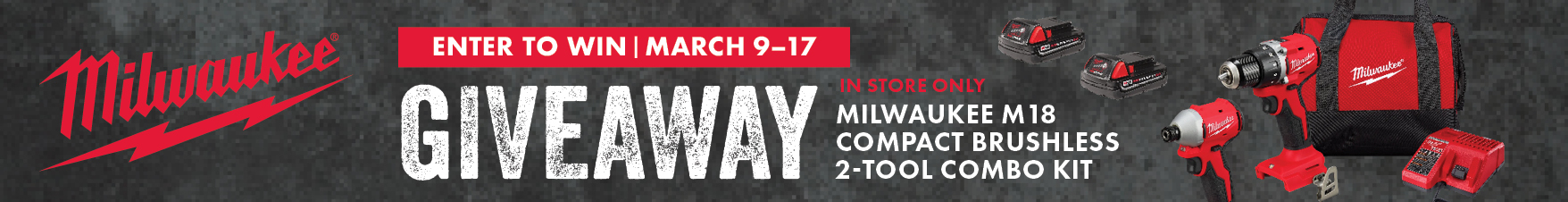 ENTER TO WIN MARCH 9-17 Milwaukee GIVEAWAY $229.99  MILWAUKEE M18 COMPACT BRUSHLESS 2-TOOL COMBO KIT IN STORE ONLY