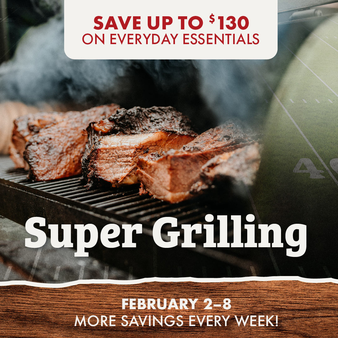 SAVE UP TO $130 ON EVERYDAY ESSENTIALS Super Grilling FEBRUARY 2-8 MORE SAVINGS EVERY WEEK!