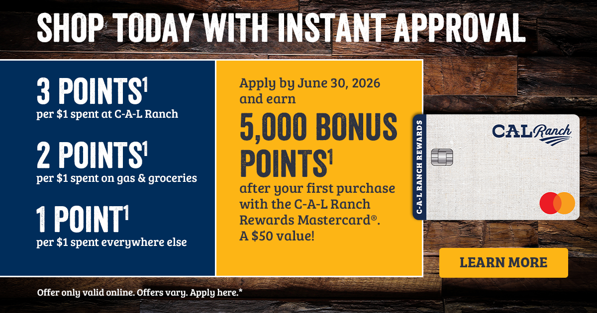 SHOP TODAY WITH INSTANT APPROVAL 3 POINTS1 per $1 spent at C-A-L Ranch 2 POINTS1 per $1 spent on gas & groceries 1 POINT1 per $1 spent everywhere else. Apply by June 30, 2026 and earn 5,000 BONUS POINTS1 after your first purchase with the C-A-L Ranch Rewards Mastercard. A $50 value! 