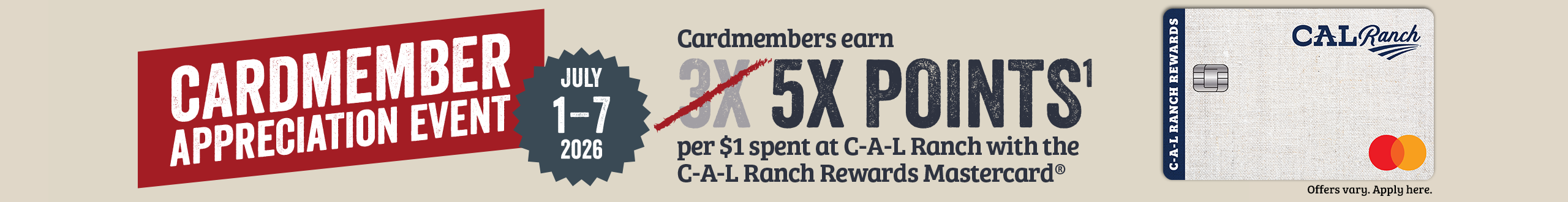 CARDMEMBER APPRECIATION EVENT JULY 1-7 2026 Cardmembers.earn 5X POINTS per $1 spent at C-A-L Ranch with the C-A-L Ranch Rewards Mastercard