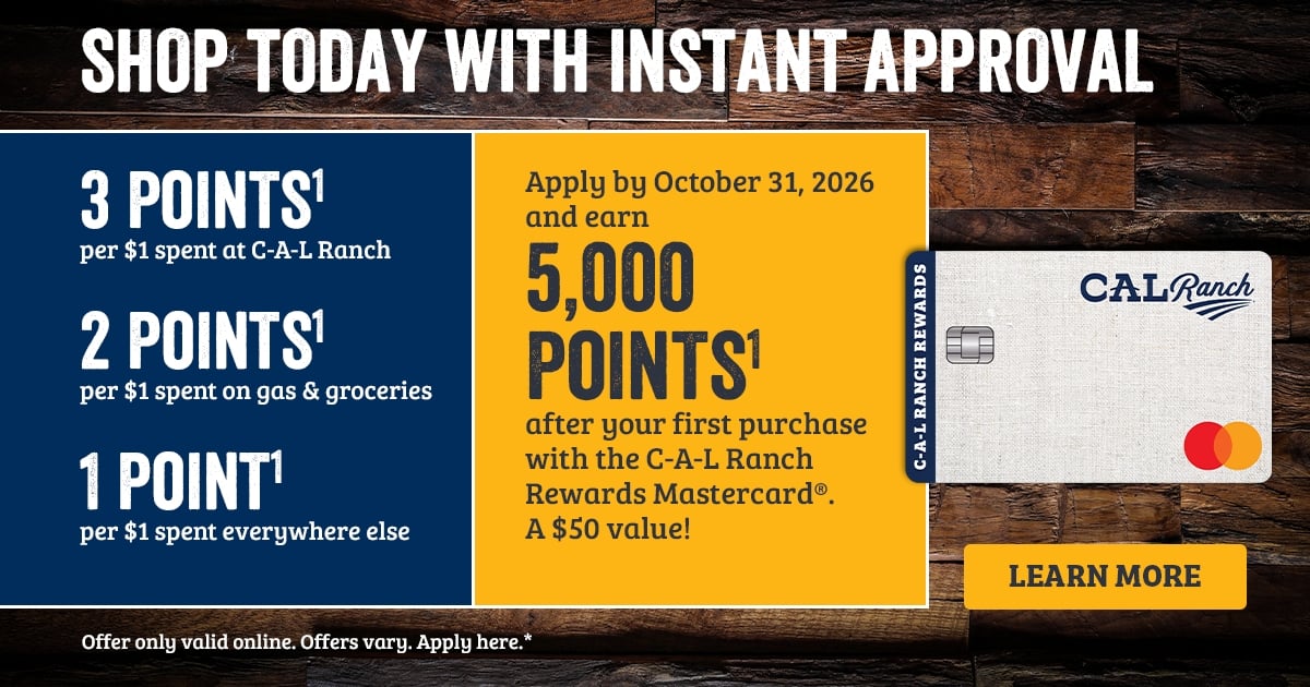 SHOP TODAY WITH INSTANT APPROVAL 3 POINTS1 per $1 spent at C-A-L Ranch 2 POINTS1 per $1 spent on gas & groceries 1 POINT1 per $1 spent everywhere else. Apply by October 31, 2026 and earn 5,000 BONUS POINTS1 after your first purchase with the C-A-L Ranch Rewards Mastercard. A $50 value! 