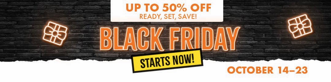 BLACK FRIDAY STARTS NOW! READY, SET, SAVE! OCTOBER 14-23